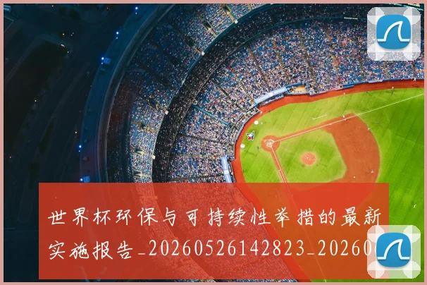 世界杯环保与可持续性举措的最新实施报告_20260526142823_20260607160457