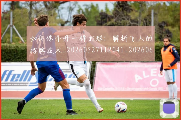 如何像乔丹一样打球:解析飞人的招牌技术_20260527112041_20260609132600