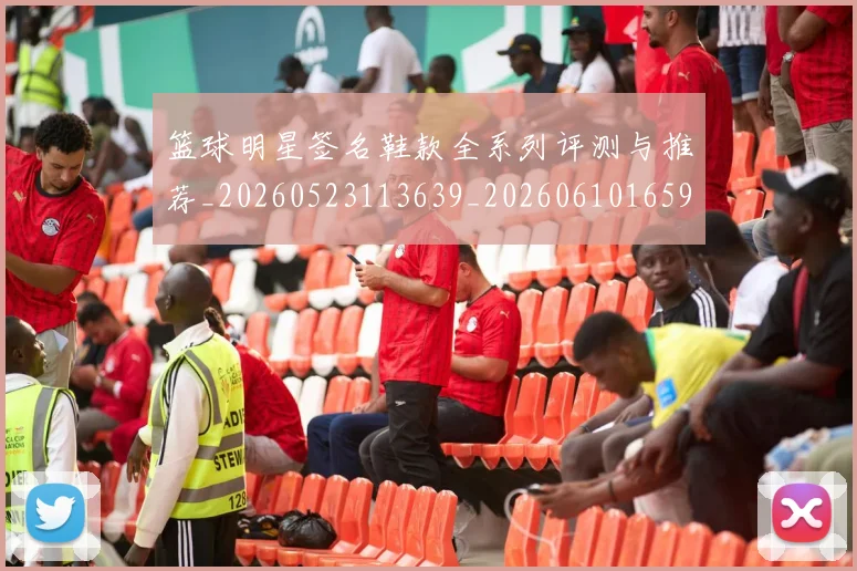 篮球明星签名鞋款全系列评测与推荐_20260523113639_20260610165953