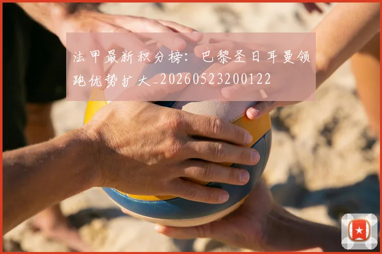 法甲最新积分榜:巴黎圣日耳曼领跑优势扩大_20260523200122