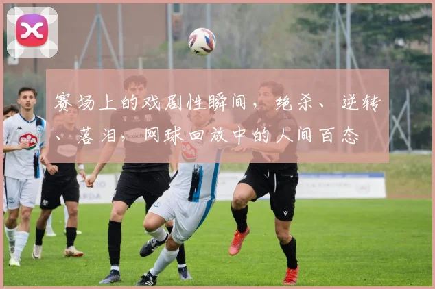 赛场上的戏剧性瞬间，绝杀、逆转、落泪，网球回放中的人间百态