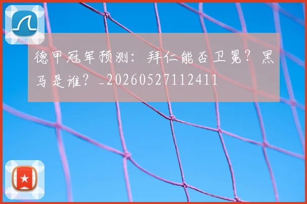 德甲冠军预测:拜仁能否卫冕?黑马是谁?_20260527112411