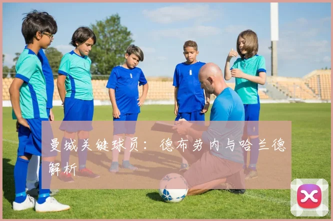 曼城关键球员:德布劳内与哈兰德解析