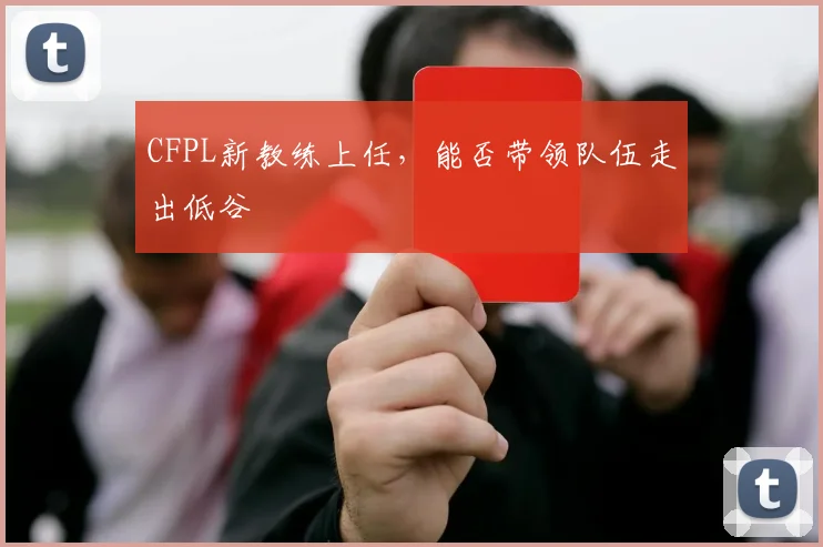 CFPL新教练上任,能否带领队伍走出低谷