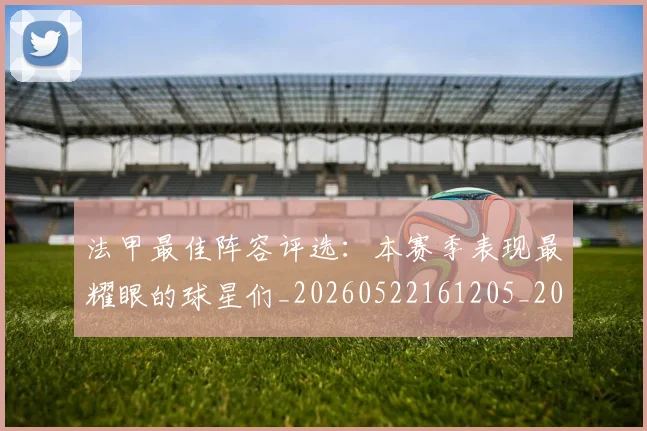 法甲最佳阵容评选:本赛季表现最耀眼的球星们_20260522161205_20260609233007