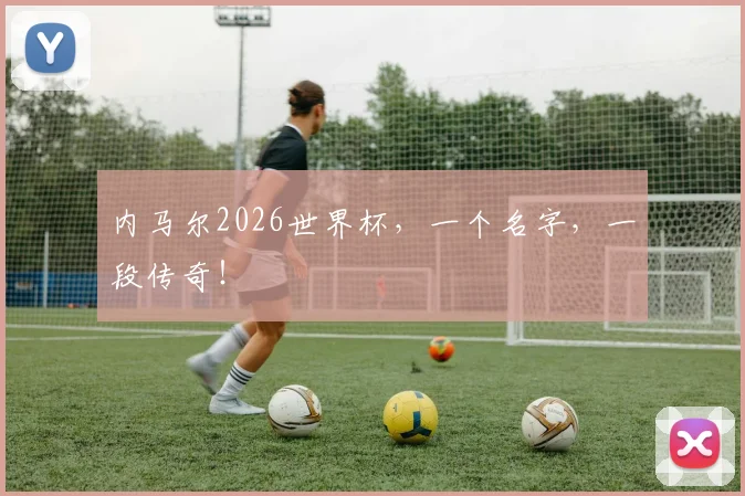 内马尔2026世界杯,一个名字,一段传奇!