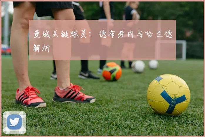 曼城关键球员:德布劳内与哈兰德解析